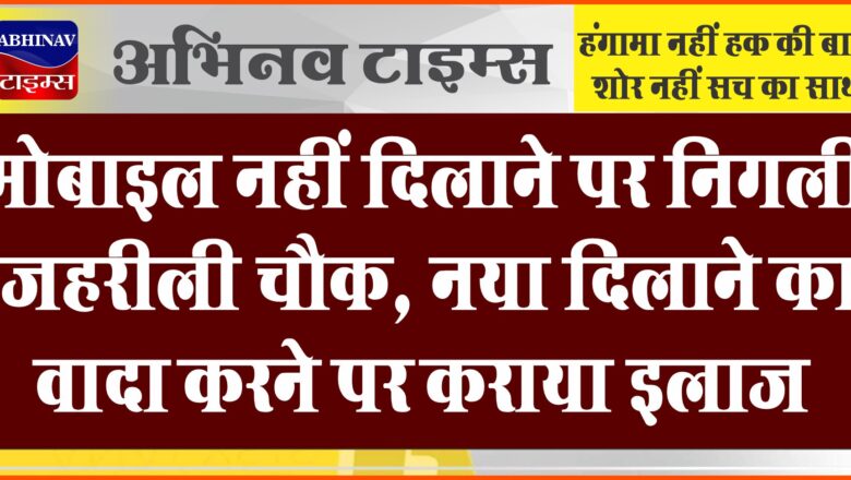 मोबाइल नहीं दिलाने पर निगली जहरीली चौक, नया दिलाने का वादा करने पर कराया इलाज