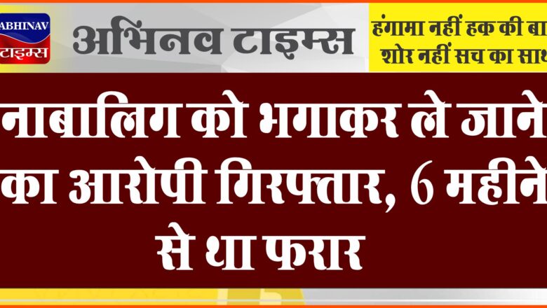 नाबालिग को भगाकर ले जाने का आरोपी गिरफ्तार:6 महीने से था फरार