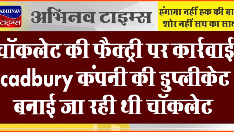 चॉकलेट की फैक्ट्री पर कार्रवाई: cadbury कंपनी की डुप्लीकेट बनाई जा रही थी चॉकलेट, पुलिस ने पकड़ा