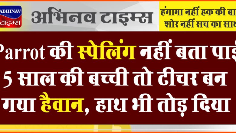 Parrot की स्पेलिंग नहीं बता पाई 5 साल की बच्ची तो टीचर बन गया हैवान, हाथ भी तोड़ दिया