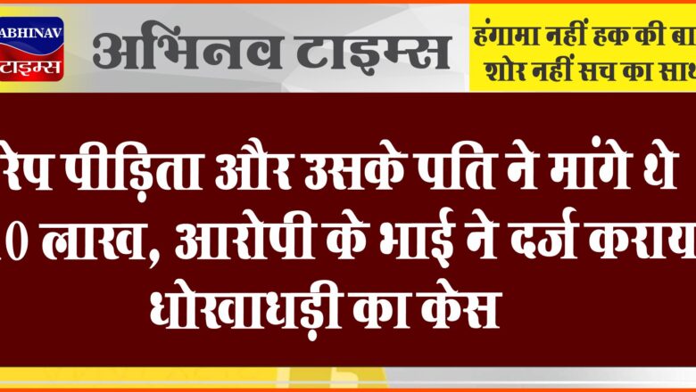 रेप पीड़िता और उसके पति ने मांगे थे 10 लाख:आरोपी के भाई ने दर्ज कराया धोखाधड़ी का केस…