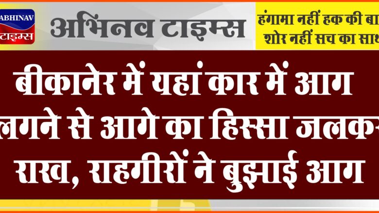 बीकानेर: अचानक कार में आग लगने से आगे का हिस्सा जलकर राख, राहगीरों ने बुझाई आग