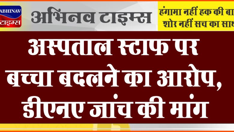 अस्पताल स्टाफ पर बच्चा बदलने का आरोप, डीएनए जांच की मांग