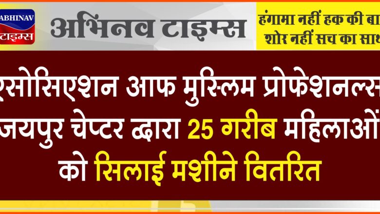 एसोसिएशन आफ़ मुस्लिम प्रोफेशनल्स, जयपुर चेप्टर द्वारा 25 गरीब महिलाओं को सिलाई मशीने वितरित