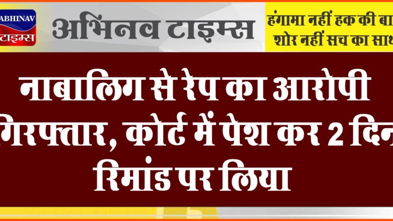 नाबालिग से रेप का आरोपी गिरफ्तार:कोर्ट में पेश कर 2 दिन रिमांड पर लिया