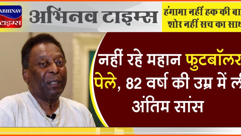 नहीं रहे महान फुटबॉलर पेले, 82 वर्ष की उम्र में ली अंतिम सांस