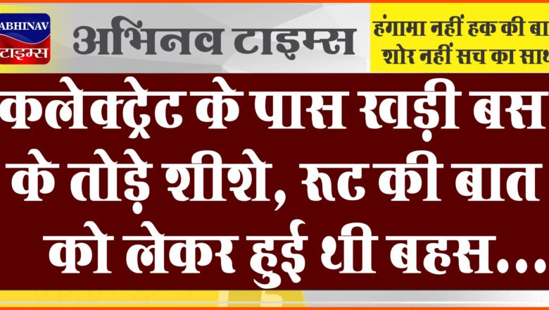 कलेक्ट्रेट के पास खड़ी बस के तोड़े शीशे:रूट की बात को लेकर हुई थी बहस, जांच में जुटी पुलिस