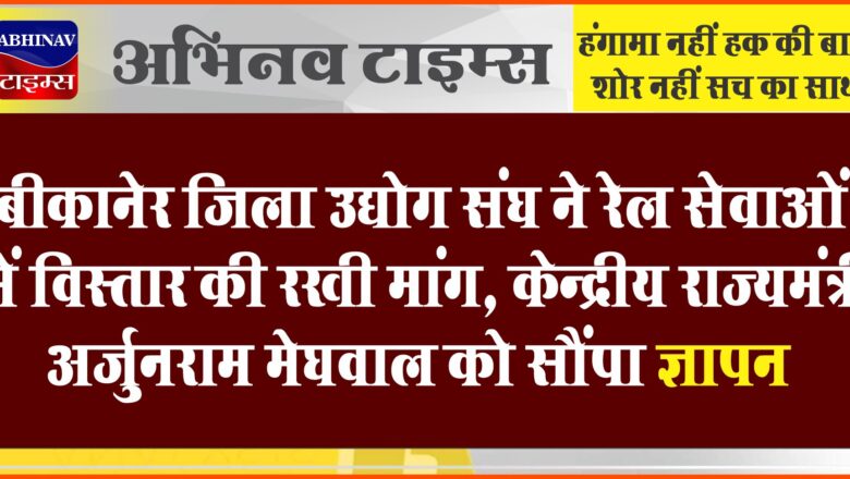 बीकानेर जिला उद्योग संघ ने रेल सेवाओं में विस्तार की रखी मांग, केन्द्रीय राज्यमंत्री अर्जुनराम मेघवाल को सौंपा ज्ञापन