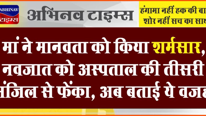 मां ने मानवता को किया शर्मसार, नवजात को अस्पताल की तीसरी मंजिल से फेंका, अब बताई ये वजह