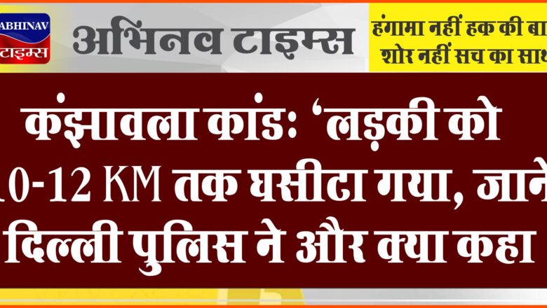 कंझावला कांड: ‘लड़की को 10-12 KM तक घसीटा गया, जानें दिल्ली पुलिस ने और क्या कहा