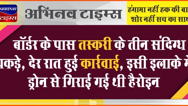 बॉर्डर के पास तस्करी के तीन संदिग्ध पकड़े:देर रात हुई कार्रवाई, इसी इलाके में ड्रोन से गिराई गई थी हैरोइन