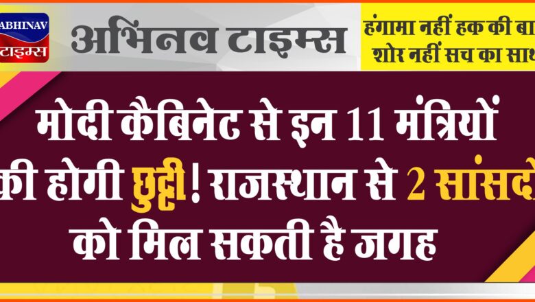 मोदी कैबिनेट से इन 11 मंत्रियों की होगी छुट्टी ! राजस्थान से 2 सांसदों को मिल सकती है जगह