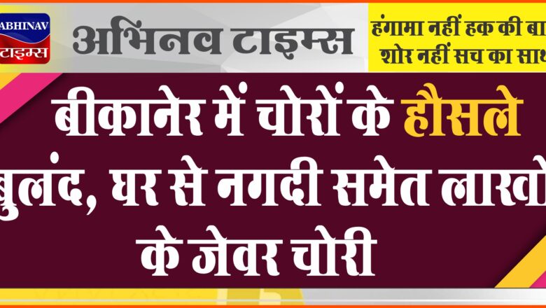 बीकानेर में चोरों के हौसले बुलंद, घर से नगदी समेत लाखों के जेवर चोरी