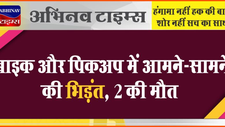 बाइक और पिकअप में आमने-सामने की भिड़ंत, 2 की मौत