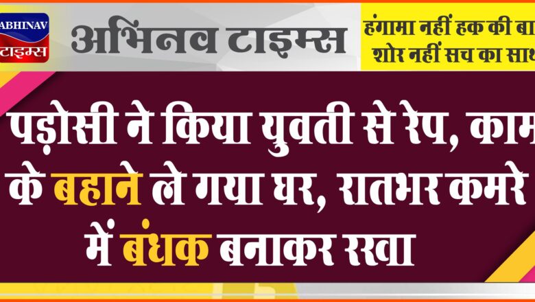 पड़ोसी ने किया युवती से रेप:काम के बहाने ले गया घर, रातभर कमरे में बंधक बनाकर रखा