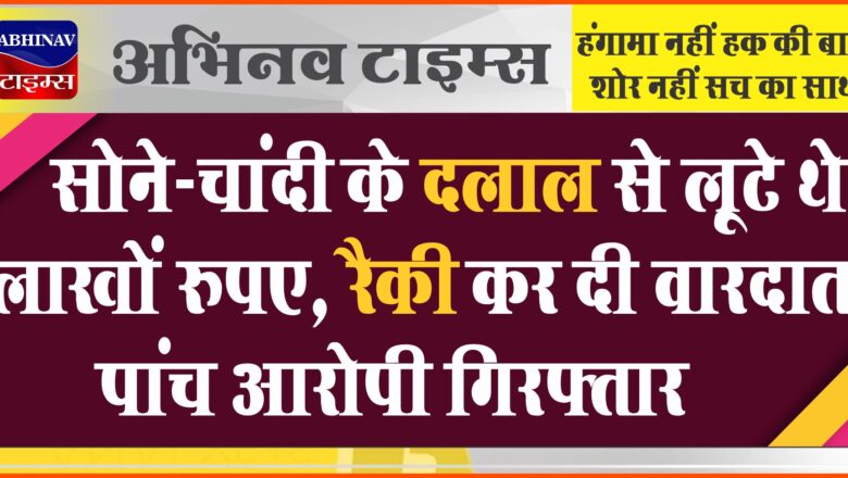 सोने-चांदी के दलाल से लूटे थे लाखों रुपए:रैकी कर दी वारदात, पांच आरोपी गिरफ्तार, 4 लाख बरामद