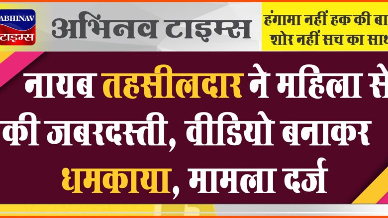 नायब तहसीलदार ने महिला से की जबरदस्ती:वीडियो बनाकर धमकाया, मामला दर्ज