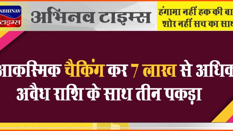 आकस्मिक चैकिंग में तीन सहायक लेखाधिकारी 7 लाख 74 हजार 500 रुपये की संदिग्ध नकदी के साथ पकड़े