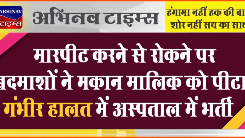 मारपीट करने से रोकने पर बदमाशों ने मकान मालिक को पीटा, गंभीर हालत में अस्पताल में भर्ती