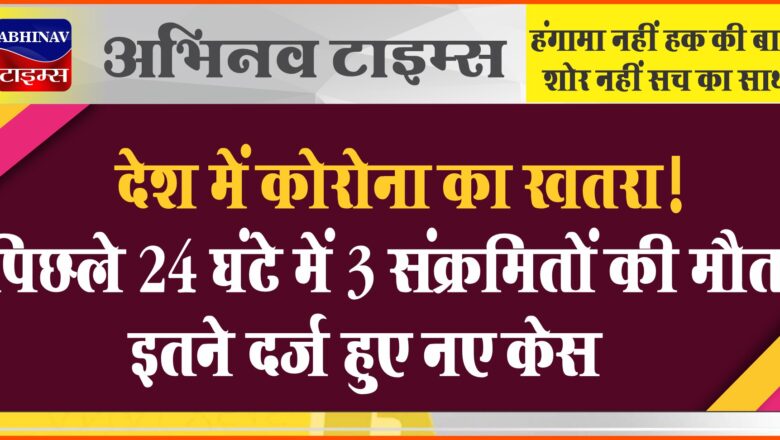 देश में कोरोना का खतरा! पिछले 24 घंटे में 3 संक्रमितों की मौत, इतने दर्ज हुए नए केस