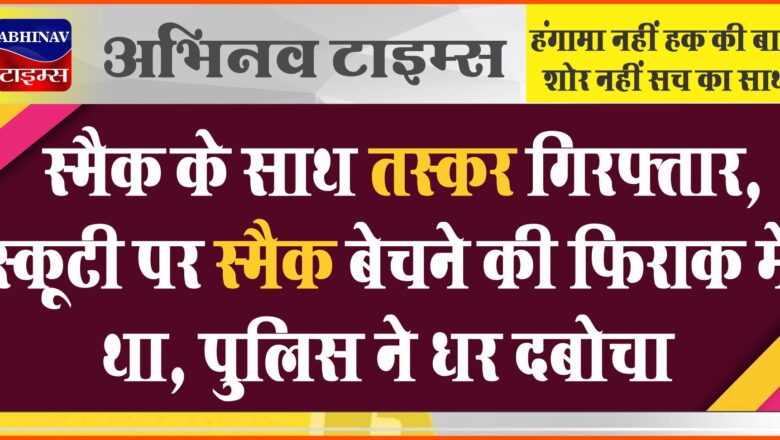 स्मैक के साथ तस्कर गिरफ्तार:स्कूटी पर स्मैक बेचने की फिराक में था, पुलिस ने धर दबोचा