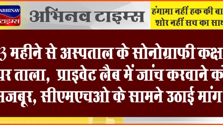 3 महीने से अस्पताल के सोनोग्राफी कक्ष पर ताला: प्राइवेट लैब में जांच करवाने को मजबूर, सीएमएचओ के सामने उठाई मांग