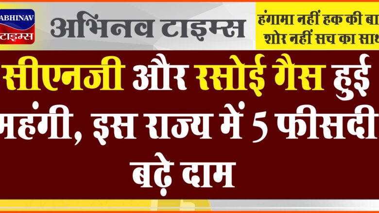 सीएनजी और रसोई गैस हुई महंगी, 5 फीसदी बढ़े दाम, जानें किस राज्य के लोगों को लगा झटका