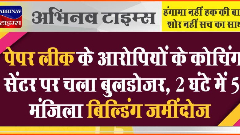 पेपर लीक के आरोपियों के कोचिंग सेंटर पर चला बुलडोजर: 2 घंटे में 5 मंजिला बिल्डिंग जमींदोज…