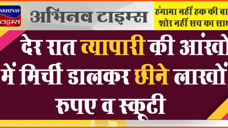 बीकानेर: देर रात व्यापारी की आंखों में मिर्ची डालकर छीने लाखों रुपए व स्कूटी