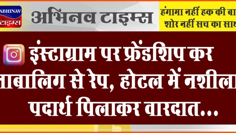 इंस्टाग्राम पर फ्रेंडशिप कर नाबालिग से रेप:होटल में नशीला पदार्थ पिलाकर वारदात…