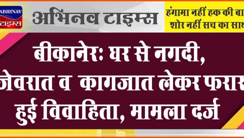 बीकानेर: घर से नगदी, जेवरात व कागजात लेकर फरार हुई विवाहिता