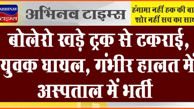 बोलेरो खड़े ट्रक से टकराई, युवक घायल:गंभीर हालत में अस्पताल में भर्ती, बीमार को दिखाने जा रहा था जयपुर