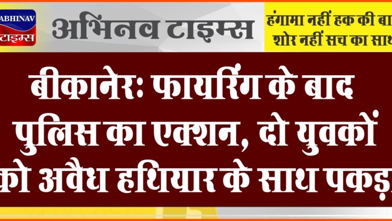 बीकानेर: फायरिंग के बाद पुलिस का एक्शन, दो युवकों को अवैध हथियार के साथ पकड़ा