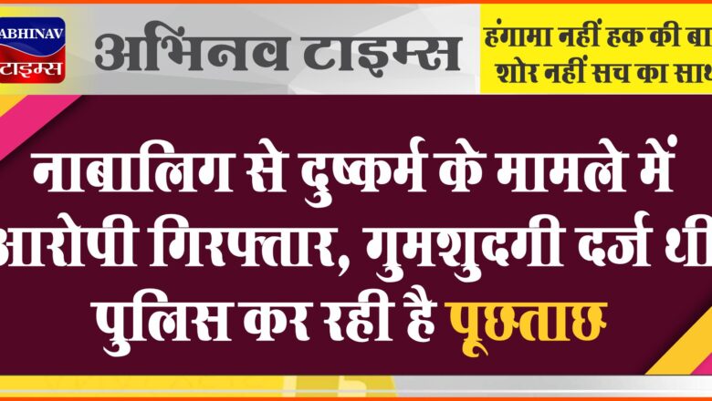 नाबालिग से दुष्कर्म के मामले में आरोपी गिरफ्तार: गुमशुदगी दर्ज थी, पुलिस कर रही है पूछताछ