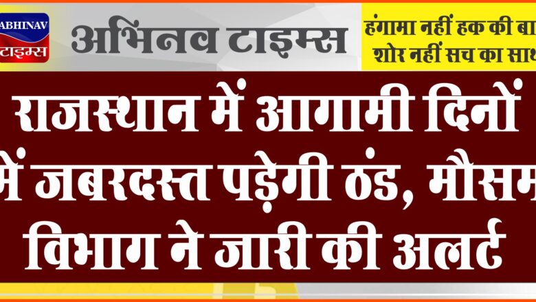 राजस्थान में आगामी दिनों में जबरदस्त पड़ेगी ठंड, मौसम विभाग ने जारी की अलर्ट