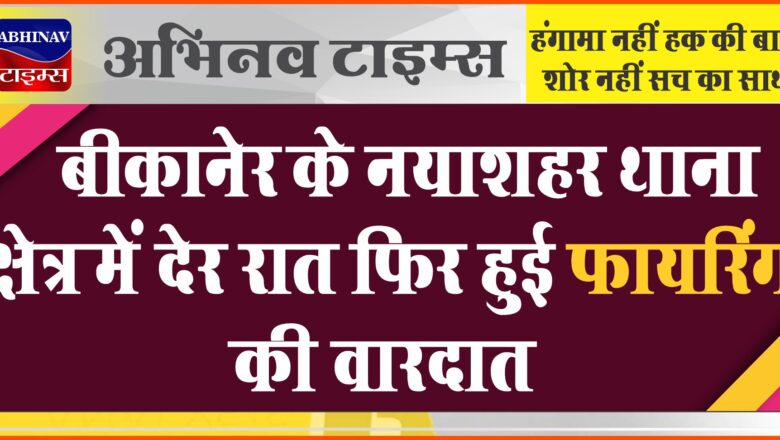 बीकानेर के नयाशहर थाना क्षेत्र में देर रात फिर हुई फायरिंग की वारदात