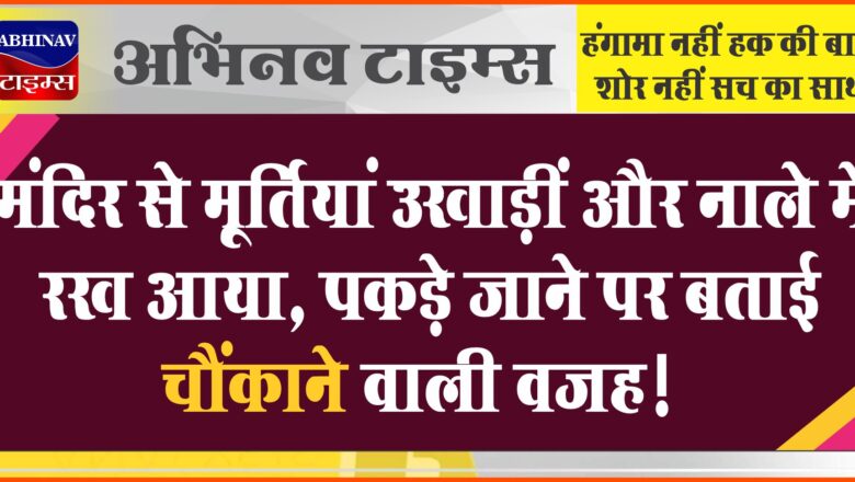 मंदिर से मूर्तियां उखाड़ीं और नाले में रख आया, पकड़े जाने पर बताई चौंकाने वाली वजह!