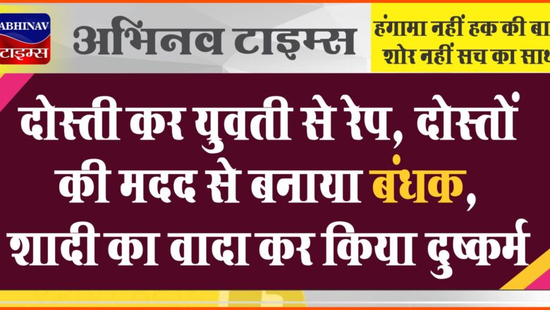 दोस्ती कर युवती से रेप:दोस्तों की मदद से बनाया बंधक, शादी का वादा कर किया दुष्कर्म