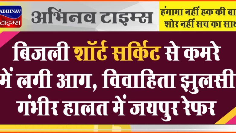 बिजली शॉर्ट सर्किट से कमरे में लगी आग:विवाहिता   झुलसी, गंभीर हालत में जयपुर रेफर