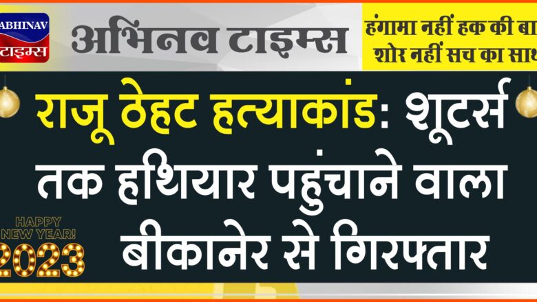 राजू ठेहट हत्याकांड: शूटर्स तक हथियार पहुंचाने वाला बीकानेर से गिरफ्तार