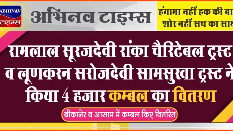 रामलाल सूरजदेवी रांका चैरिटेबल ट्रस्ट व लूणकरन सरोजदेवी सामसुखा ट्रस्ट ने किया 4 हजार कम्बल का वितरण, बीकानेर व आसाम में कम्बल किए वितरित