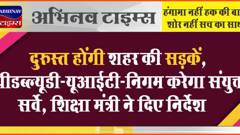 दुरुस्त होंगी शहर की सड़कें, पीडब्ल्यूडी-यूआईटी-निगम करेगा संयुक्त सर्वे, उपलब्ध करवाएगा ताकमीना,शिक्षा मंत्री ने दिए निर्देश