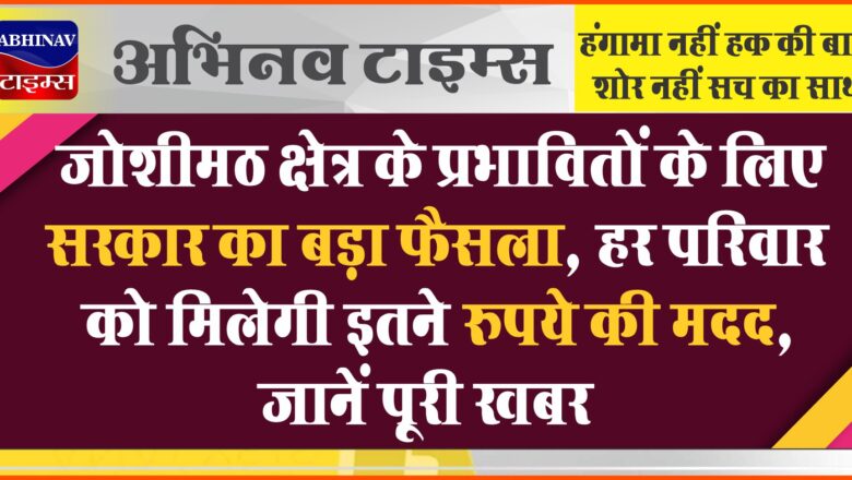 जोशीमठ क्षेत्र के प्रभावितों के लिए सरकार का बड़ा फैसला, हर परिवार को मिलेगी इतने रुपये की मदद, जानें पूरी खबर