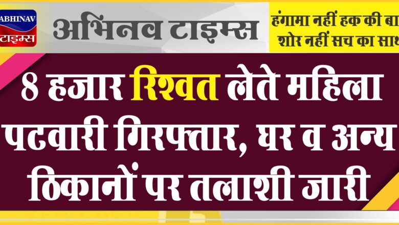 8 हजार रिश्वत लेते महिला पटवारी गिरफ्तार: घर व अन्य ठिकानों पर तलाशी जारी