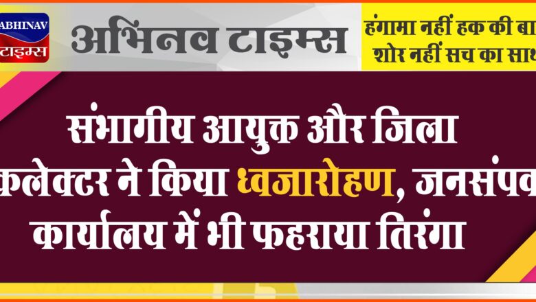 संभागीय आयुक्त और जिला कलेक्टर ने किया ध्वजारोहण, जनसंपर्क कार्यालय में भी फहराया तिरंगा