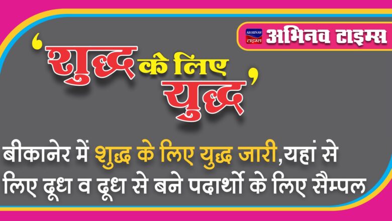 बीकानेर में शुद्ध के लिए युद्ध जारी, यहां से लिए दूध व दूध से बने पदार्थो के लिए सैम्पल