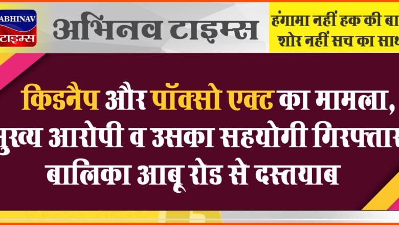 किडनैप और पॉक्सो एक्ट का मामला:मुख्य आरोपी व उसका सहयोगी गिरफ्तार, बालिका आबू रोड से दस्तयाब