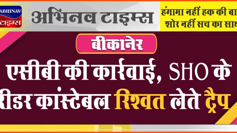 बीकानेर: एसीबी की कार्रवाई, SHO के रीडर कांस्टेबल रिश्वत लेते ट्रैप