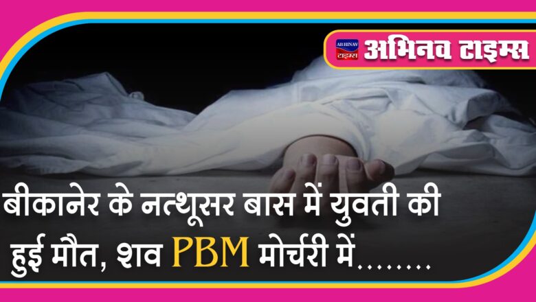 बीकानेर के नत्थूसर बास में युवती की हुई मौत, शव PBM मोर्चरी में…