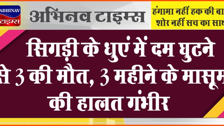 सिगड़ी के धुएं में दम घुटने से 3 की मौत,3 महीने के मासूम की हालत गंभीर